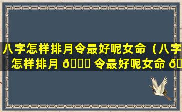 八字怎样排月令最好呢女命（八字怎样排月 💐 令最好呢女命 🐳 婚姻）